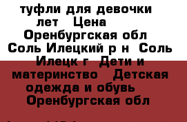 туфли для девочки 7 лет › Цена ­ 500 - Оренбургская обл., Соль-Илецкий р-н, Соль-Илецк г. Дети и материнство » Детская одежда и обувь   . Оренбургская обл.